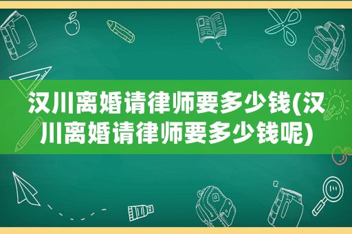 漢川離婚請律師要多少錢(漢川離婚請律師要多少錢呢)