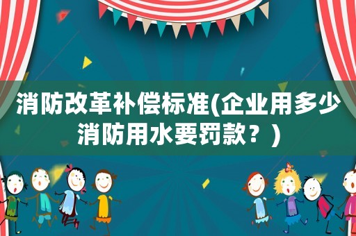 消防改革補償標準(企業用多少消防用水要罰款？)