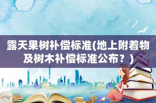 露天果樹補償標準(地上附著物及樹木補償標準公布？)