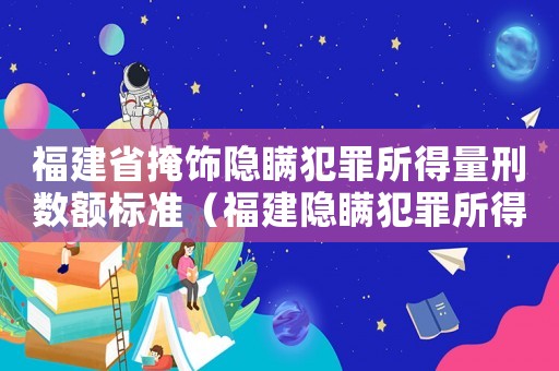 福建省掩飾隱瞞犯罪所得量刑數(shù)額標(biāo)準(zhǔn)（福建隱瞞犯罪所得量刑）