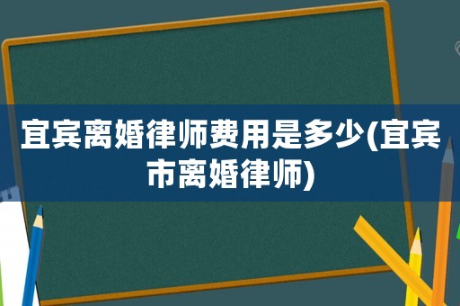 宜賓離婚律師費用是多少(宜賓市離婚律師)