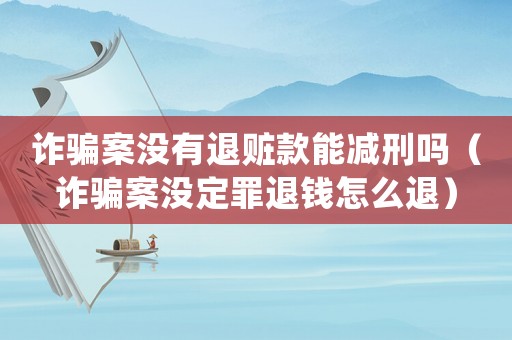 詐騙案沒有退贓款能減刑嗎（詐騙案沒定罪退錢怎么退）