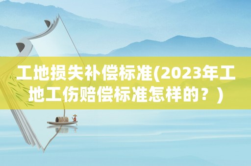 工地?fù)p失補(bǔ)償標(biāo)準(zhǔn)(2023年工地工傷賠償標(biāo)準(zhǔn)怎樣的？)