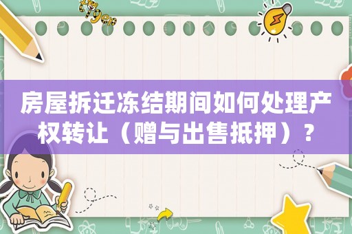 房屋拆遷凍結期間如何處理產權轉讓（贈與出售抵押）？
