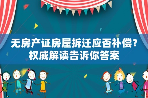 無(wú)房產(chǎn)證房屋拆遷應(yīng)否補(bǔ)償？權(quán)威解讀告訴你答案