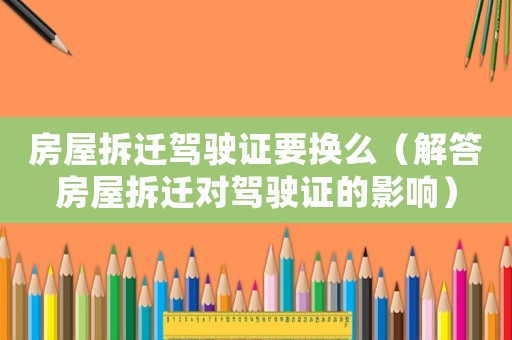 房屋拆遷駕駛證要換么（解答房屋拆遷對駕駛證的影響）
