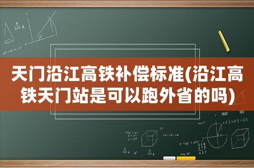 天門沿江高鐵補償標準(沿江高鐵天門站是可以跑外省的嗎)