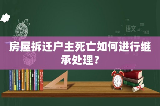 房屋拆遷戶主死亡如何進(jìn)行繼承處理？