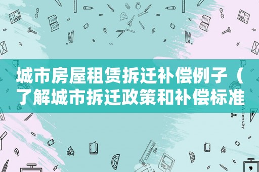 城市房屋租賃拆遷補償例子（了解城市拆遷政策和補償標準）