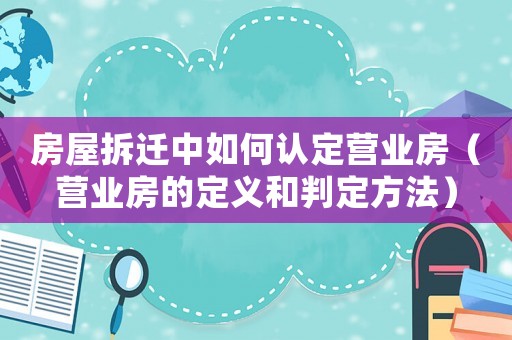 房屋拆遷中如何認(rèn)定營業(yè)房（營業(yè)房的定義和判定方法）