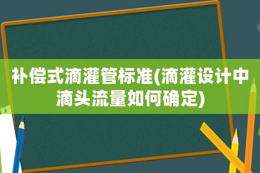 補償式滴灌管標準(滴灌設計中滴頭流量如何確定)