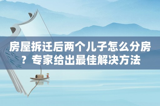 房屋拆遷后兩個兒子怎么分房？專家給出最佳解決方法