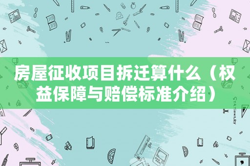 房屋征收項(xiàng)目拆遷算什么（權(quán)益保障與賠償標(biāo)準(zhǔn)介紹）