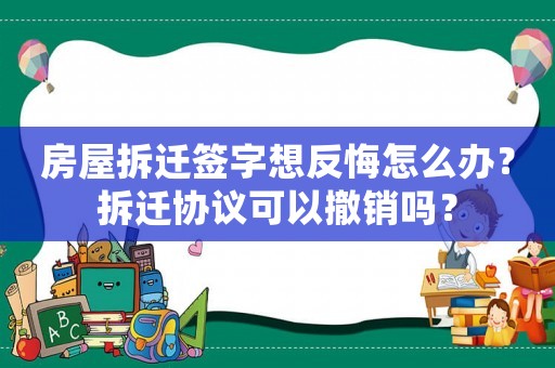 房屋拆遷簽字想反悔怎么辦？拆遷協議可以撤銷嗎？