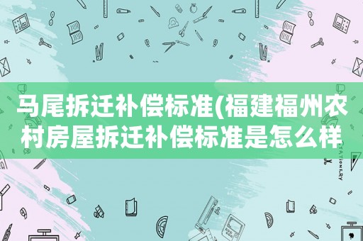 馬尾拆遷補償標準(福建福州農村房屋拆遷補償標準是怎么樣規定的？)