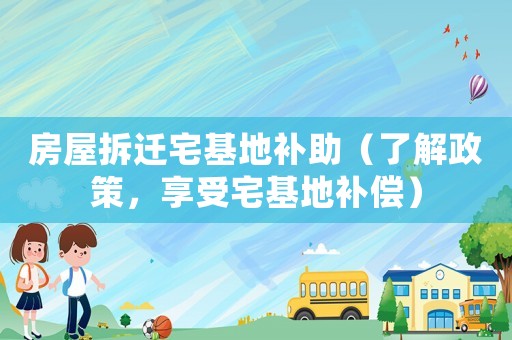 房屋拆遷宅基地補助（了解政策，享受宅基地補償）