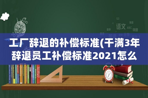 工廠辭退的補償標準(干滿3年辭退員工補償標準2021怎么算)