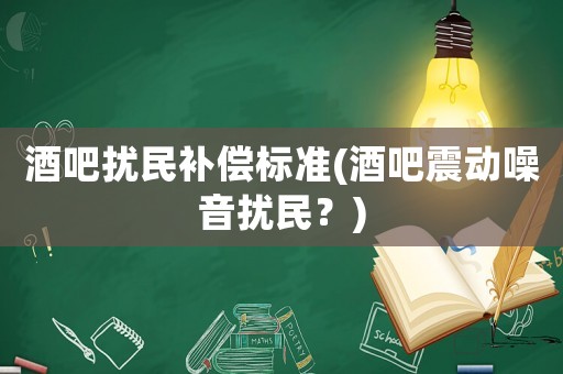 酒吧擾民補(bǔ)償標(biāo)準(zhǔn)(酒吧震動(dòng)噪音擾民？)