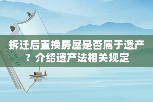 拆遷后置換房屋是否屬于遺產？介紹遺產法相關規定