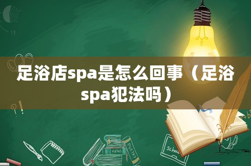 足浴店spa是怎么回事（足浴spa犯法嗎）