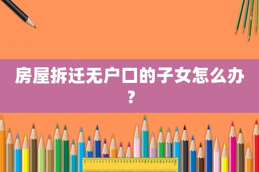 房屋拆遷無戶口的子女怎么辦？