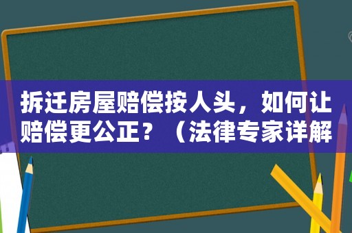 拆遷房屋賠償按人頭，如何讓賠償更公正？（法律專家詳解）