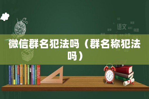 微信群名犯法嗎（群名稱犯法嗎）