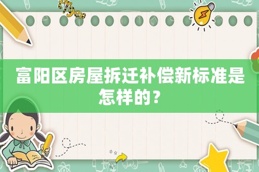 富陽區房屋拆遷補償新標準是怎樣的？