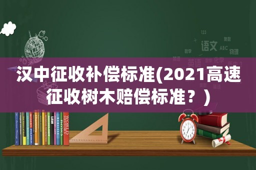 漢中征收補償標準(2021高速征收樹木賠償標準？)