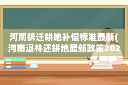 河南拆遷耕地補償標準最新(河南退林還耕地最新政策2022)