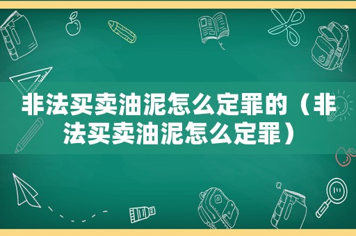 非法買(mǎi)賣油泥怎么定罪的（非法買(mǎi)賣油泥怎么定罪）