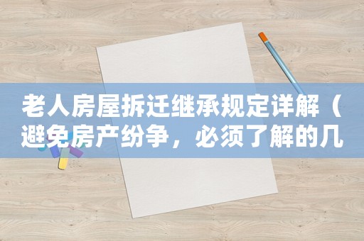 老人房屋拆遷繼承規(guī)定詳解（避免房產(chǎn)紛爭，必須了解的幾個重點(diǎn)）
