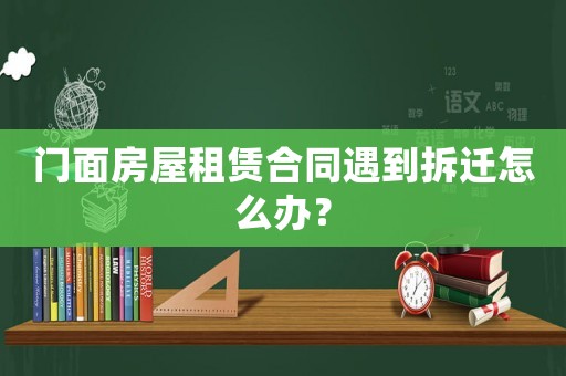 門面房屋租賃合同遇到拆遷怎么辦？