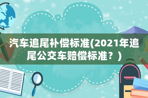 汽車追尾補償標準(2021年追尾公交車賠償標準？)