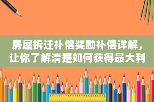 房屋拆遷補償獎勵補償詳解，讓你了解清楚如何獲得最大利益