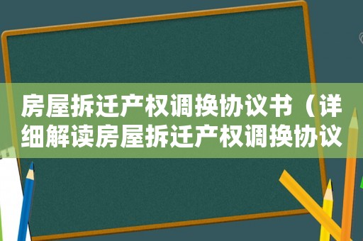 房屋拆遷產權調換協議書（詳細解讀房屋拆遷產權調換協議書）