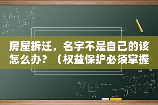 房屋拆遷，名字不是自己的該怎么辦？（權(quán)益保護(hù)必須掌握的幾個(gè)方法）