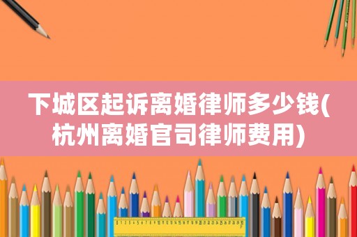 下城區起訴離婚律師多少錢(杭州離婚官司律師費用)