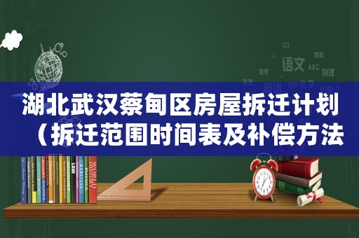 湖北武漢蔡甸區房屋拆遷計劃（拆遷范圍時間表及補償方法）