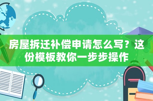 房屋拆遷補償申請怎么寫？這份模板教你一步步操作