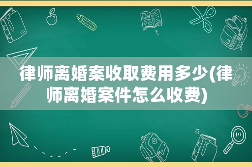 律師離婚案收取費用多少(律師離婚案件怎么收費)