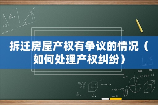拆遷房屋產權有爭議的情況（如何處理產權糾紛）