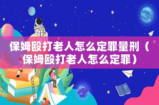 保姆毆打老人怎么定罪量刑（保姆毆打老人怎么定罪）