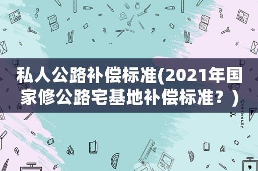 私人公路補償標準(2021年國家修公路宅基地補償標準？)
