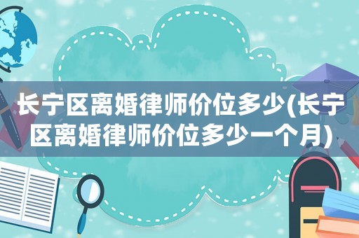 長寧區(qū)離婚律師價位多少(長寧區(qū)離婚律師價位多少一個月)