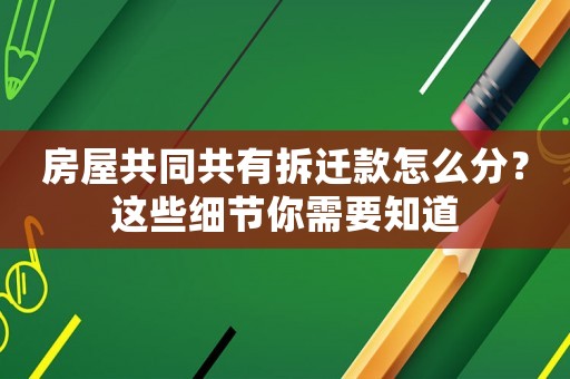 房屋共同共有拆遷款怎么分？這些細節你需要知道