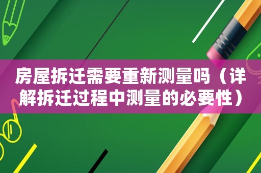 房屋拆遷需要重新測(cè)量嗎（詳解拆遷過(guò)程中測(cè)量的必要性）