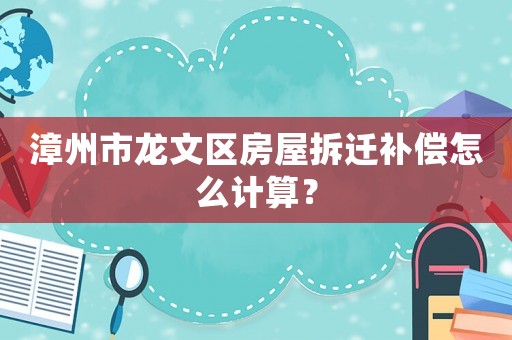 漳州市龍文區(qū)房屋拆遷補(bǔ)償怎么計算？