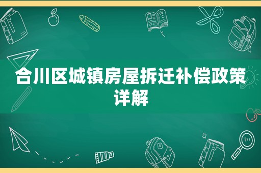 合川區(qū)城鎮(zhèn)房屋拆遷補(bǔ)償政策詳解