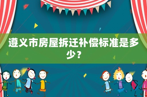 遵義市房屋拆遷補(bǔ)償標(biāo)準(zhǔn)是多少？